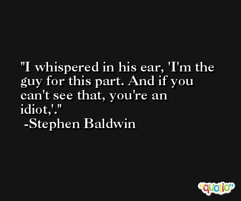 I whispered in his ear, 'I'm the guy for this part. And if you can't see that, you're an idiot,'. -Stephen Baldwin