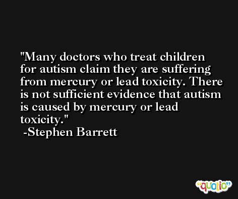 Many doctors who treat children for autism claim they are suffering from mercury or lead toxicity. There is not sufficient evidence that autism is caused by mercury or lead toxicity. -Stephen Barrett