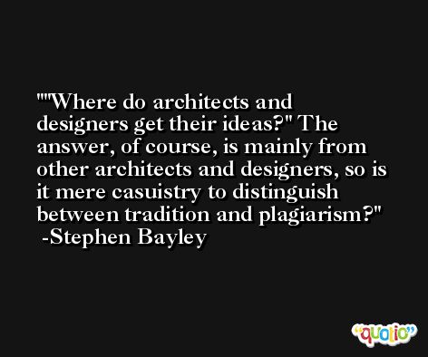 ''Where do architects and designers get their ideas?'' The answer, of course, is mainly from other architects and designers, so is it mere casuistry to distinguish between tradition and plagiarism? -Stephen Bayley