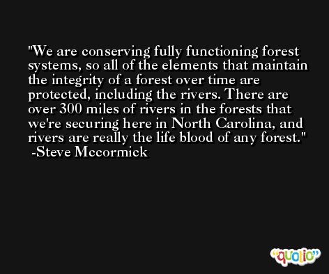 We are conserving fully functioning forest systems, so all of the elements that maintain the integrity of a forest over time are protected, including the rivers. There are over 300 miles of rivers in the forests that we're securing here in North Carolina, and rivers are really the life blood of any forest. -Steve Mccormick