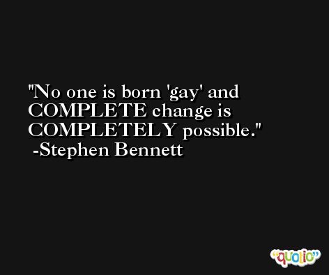 No one is born 'gay' and COMPLETE change is COMPLETELY possible. -Stephen Bennett