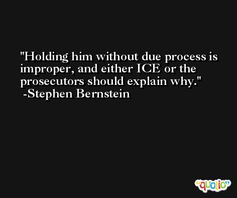 Holding him without due process is improper, and either ICE or the prosecutors should explain why. -Stephen Bernstein