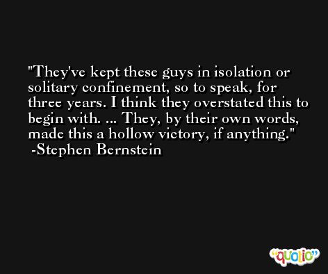 They've kept these guys in isolation or solitary confinement, so to speak, for three years. I think they overstated this to begin with. ... They, by their own words, made this a hollow victory, if anything. -Stephen Bernstein