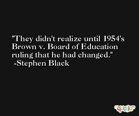 They didn't realize until 1954's Brown v. Board of Education ruling that he had changed. -Stephen Black