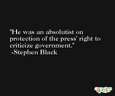 He was an absolutist on protection of the press' right to criticize government. -Stephen Black