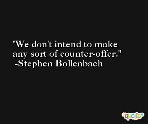 We don't intend to make any sort of counter-offer. -Stephen Bollenbach