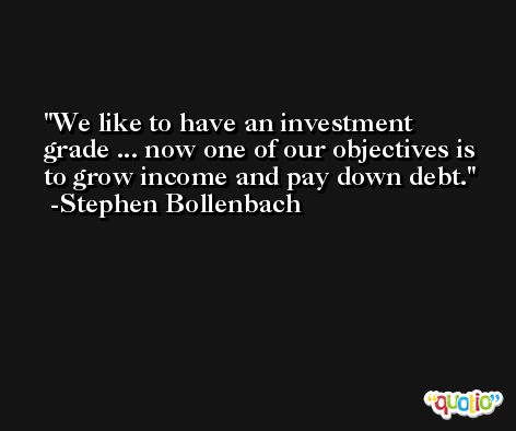 We like to have an investment grade ... now one of our objectives is to grow income and pay down debt. -Stephen Bollenbach