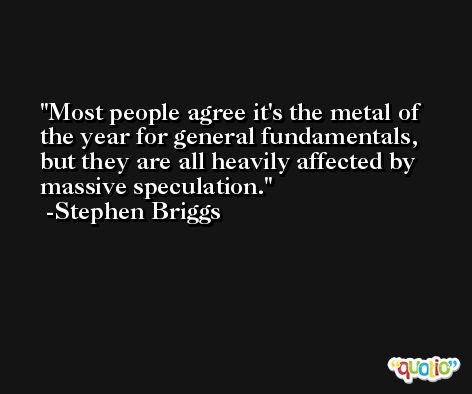 Most people agree it's the metal of the year for general fundamentals, but they are all heavily affected by massive speculation. -Stephen Briggs