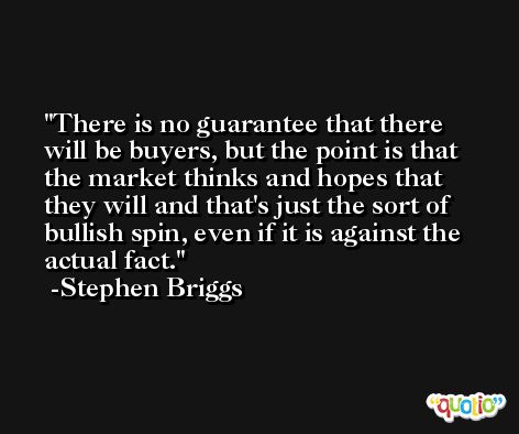 There is no guarantee that there will be buyers, but the point is that the market thinks and hopes that they will and that's just the sort of bullish spin, even if it is against the actual fact. -Stephen Briggs