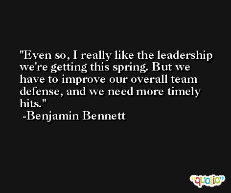Even so, I really like the leadership we're getting this spring. But we have to improve our overall team defense, and we need more timely hits. -Benjamin Bennett