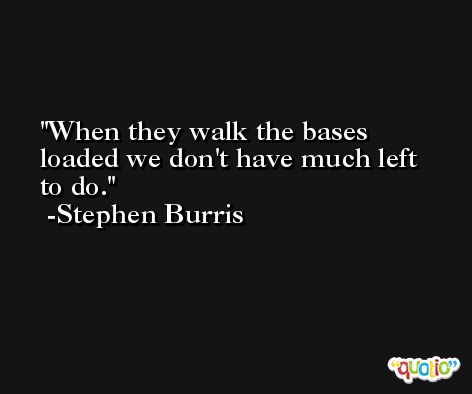 When they walk the bases loaded we don't have much left to do. -Stephen Burris