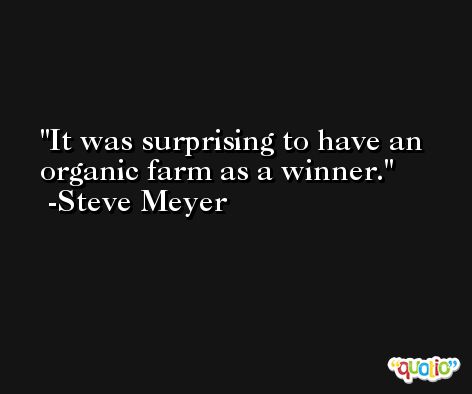 It was surprising to have an organic farm as a winner. -Steve Meyer