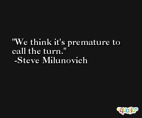 We think it's premature to call the turn. -Steve Milunovich