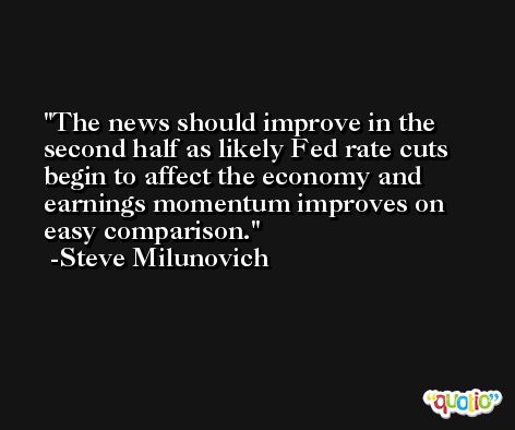 The news should improve in the second half as likely Fed rate cuts begin to affect the economy and earnings momentum improves on easy comparison. -Steve Milunovich
