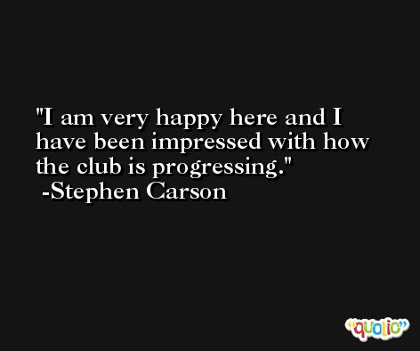 I am very happy here and I have been impressed with how the club is progressing. -Stephen Carson