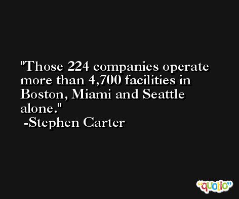 Those 224 companies operate more than 4,700 facilities in Boston, Miami and Seattle alone. -Stephen Carter