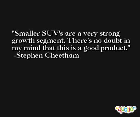 Smaller SUV's are a very strong growth segment. There's no doubt in my mind that this is a good product. -Stephen Cheetham