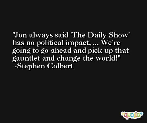 Jon always said 'The Daily Show' has no political impact, ... We're going to go ahead and pick up that gauntlet and change the world! -Stephen Colbert