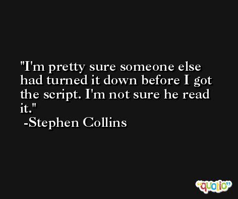 I'm pretty sure someone else had turned it down before I got the script. I'm not sure he read it. -Stephen Collins