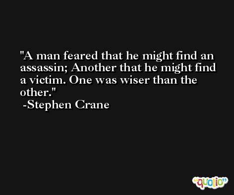 A man feared that he might find an assassin; Another that he might find a victim. One was wiser than the other. -Stephen Crane
