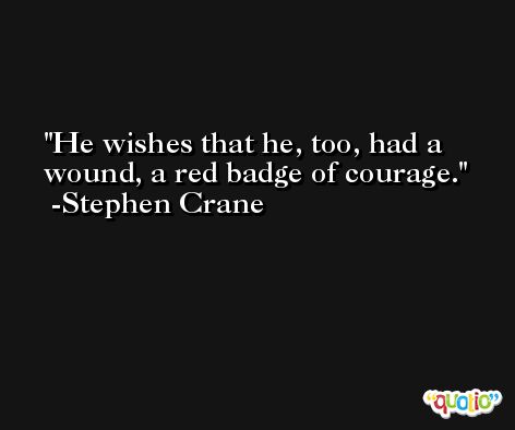 He wishes that he, too, had a wound, a red badge of courage. -Stephen Crane