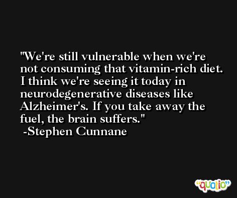 We're still vulnerable when we're not consuming that vitamin-rich diet. I think we're seeing it today in neurodegenerative diseases like Alzheimer's. If you take away the fuel, the brain suffers. -Stephen Cunnane