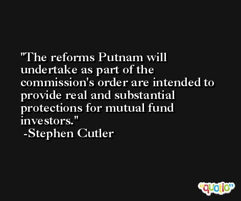 The reforms Putnam will undertake as part of the commission's order are intended to provide real and substantial protections for mutual fund investors. -Stephen Cutler