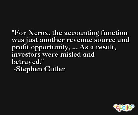 For Xerox, the accounting function was just another revenue source and profit opportunity, ... As a result, investors were misled and betrayed. -Stephen Cutler