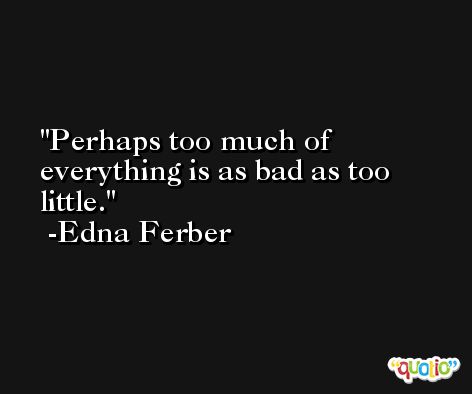 Perhaps too much of everything is as bad as too little. -Edna Ferber