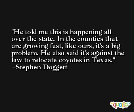 He told me this is happening all over the state. In the counties that are growing fast, like ours, it's a big problem. He also said it's against the law to relocate coyotes in Texas. -Stephen Doggett