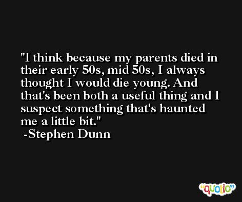 I think because my parents died in their early 50s, mid 50s, I always thought I would die young. And that's been both a useful thing and I suspect something that's haunted me a little bit. -Stephen Dunn