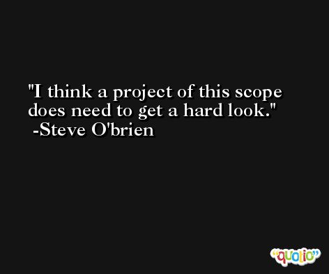 I think a project of this scope does need to get a hard look. -Steve O'brien