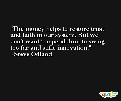 The money helps to restore trust and faith in our system. But we don't want the pendulum to swing too far and stifle innovation. -Steve Odland