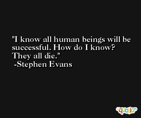I know all human beings will be successful. How do I know? They all die. -Stephen Evans
