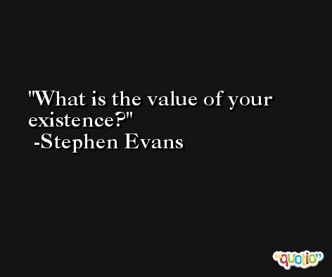 What is the value of your existence? -Stephen Evans