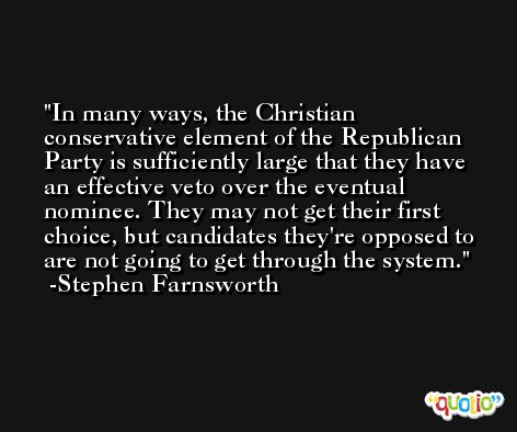 In many ways, the Christian conservative element of the Republican Party is sufficiently large that they have an effective veto over the eventual nominee. They may not get their first choice, but candidates they're opposed to are not going to get through the system. -Stephen Farnsworth