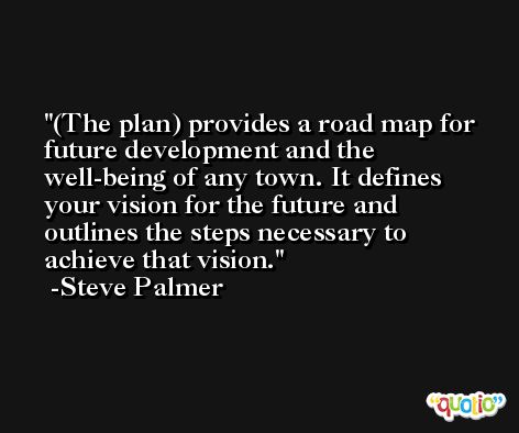 (The plan) provides a road map for future development and the well-being of any town. It defines your vision for the future and outlines the steps necessary to achieve that vision. -Steve Palmer