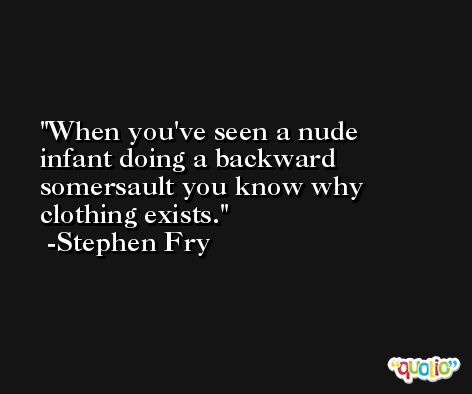 When you've seen a nude infant doing a backward somersault you know why clothing exists. -Stephen Fry