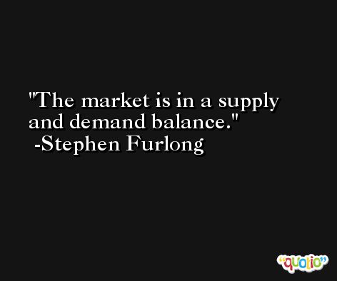 The market is in a supply and demand balance. -Stephen Furlong