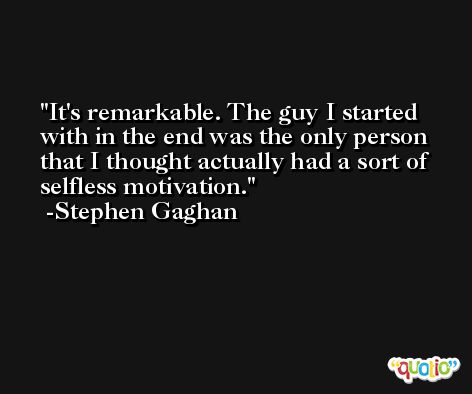 It's remarkable. The guy I started with in the end was the only person that I thought actually had a sort of selfless motivation. -Stephen Gaghan