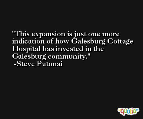 This expansion is just one more indication of how Galesburg Cottage Hospital has invested in the Galesburg community. -Steve Patonai