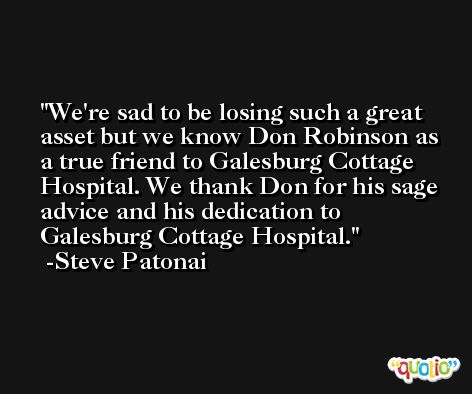 We're sad to be losing such a great asset but we know Don Robinson as a true friend to Galesburg Cottage Hospital. We thank Don for his sage advice and his dedication to Galesburg Cottage Hospital. -Steve Patonai