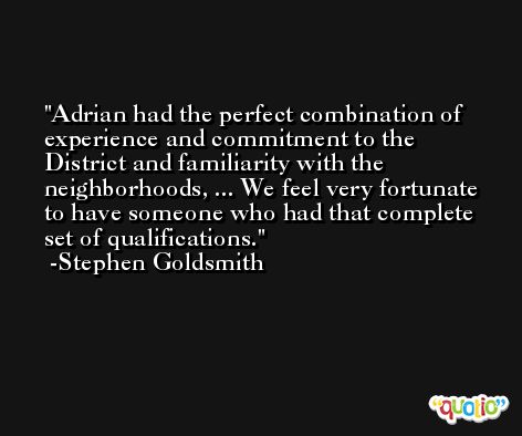 Adrian had the perfect combination of experience and commitment to the District and familiarity with the neighborhoods, ... We feel very fortunate to have someone who had that complete set of qualifications. -Stephen Goldsmith