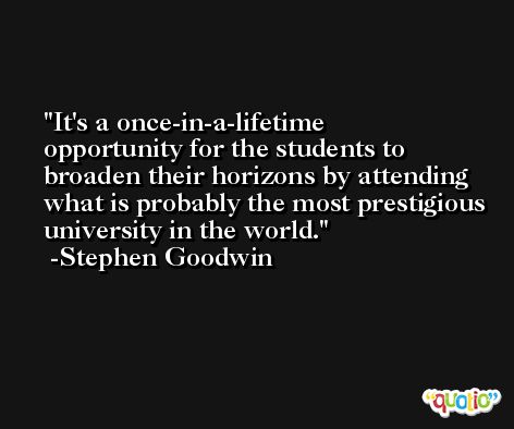 It's a once-in-a-lifetime opportunity for the students to broaden their horizons by attending what is probably the most prestigious university in the world. -Stephen Goodwin
