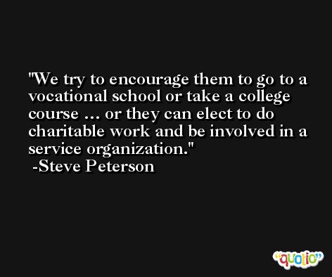 We try to encourage them to go to a vocational school or take a college course … or they can elect to do charitable work and be involved in a service organization. -Steve Peterson