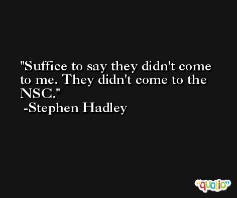 Suffice to say they didn't come to me. They didn't come to the NSC. -Stephen Hadley