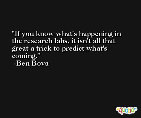 If you know what's happening in the research labs, it isn't all that great a trick to predict what's coming. -Ben Bova