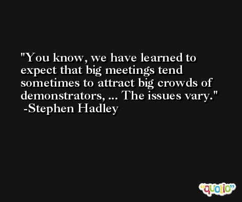You know, we have learned to expect that big meetings tend sometimes to attract big crowds of demonstrators, ... The issues vary. -Stephen Hadley