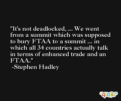 It's not deadlocked, ... We went from a summit which was supposed to bury FTAA to a summit ... in which all 34 countries actually talk in terms of enhanced trade and an FTAA. -Stephen Hadley