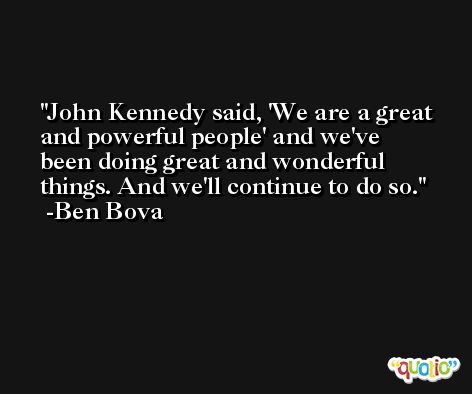 John Kennedy said, 'We are a great and powerful people' and we've been doing great and wonderful things. And we'll continue to do so. -Ben Bova